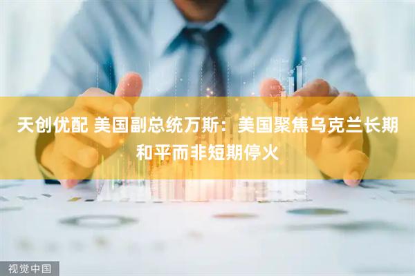 天创优配 美国副总统万斯：美国聚焦乌克兰长期和平而非短期停火