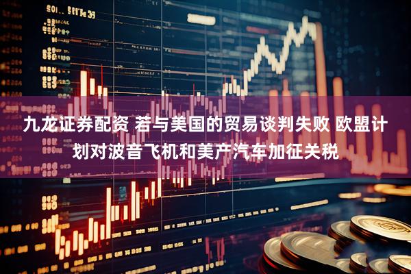 九龙证券配资 若与美国的贸易谈判失败 欧盟计划对波音飞机和美产汽车加征关税