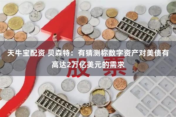 天牛宝配资 贝森特：有猜测称数字资产对美债有高达2万亿美元的需求