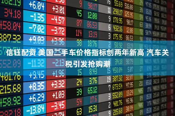信钰配资 美国二手车价格指标创两年新高 汽车关税引发抢购潮