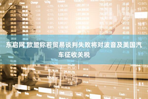 东启网 欧盟称若贸易谈判失败将对波音及美国汽车征收关税
