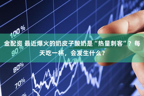 金配资 最近爆火的奶皮子酸奶是“热量刺客”？每天吃一杯，会发生什么？