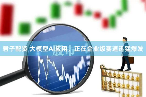 君子配资 大模型AI应用，正在企业级赛道迅猛爆发