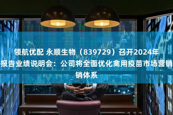 领航优配 永顺生物（839729）召开2024年年度报告业绩说明会：公司将全面优化禽用疫苗市场营销体系
