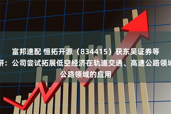 富邦速配 恒拓开源(834415)获东吴证券等机构调研:公司尝试拓展低空经济在轨道交通、高速公路领域的应用