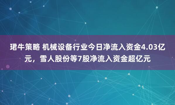珺牛策略 机械设备行业今日净流入资金4.03亿元,雪人股份等7股净流入资金超亿元