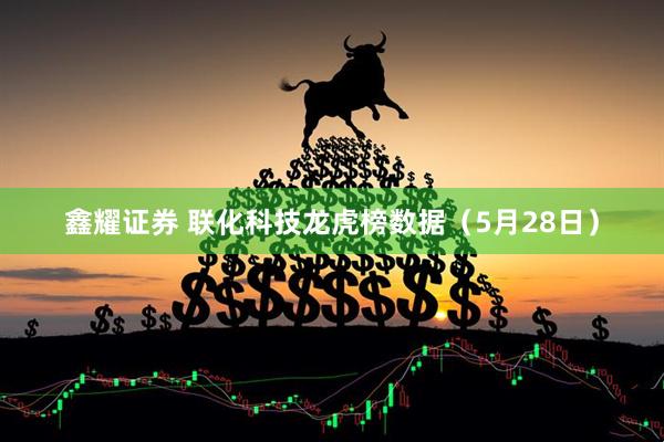 鑫耀证券 联化科技龙虎榜数据(5月28日)
