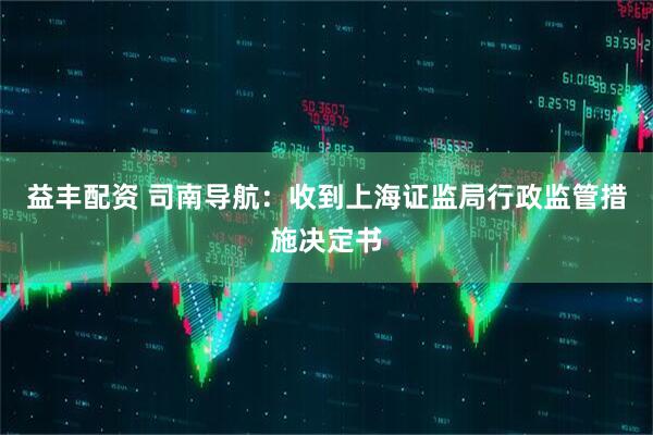 益丰配资 司南导航：收到上海证监局行政监管措施决定书