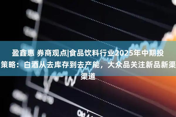 盈鑫惠 券商观点|食品饮料行业2025年中期投资策略：白酒从去库存到去产能，大众品关注新品新渠道