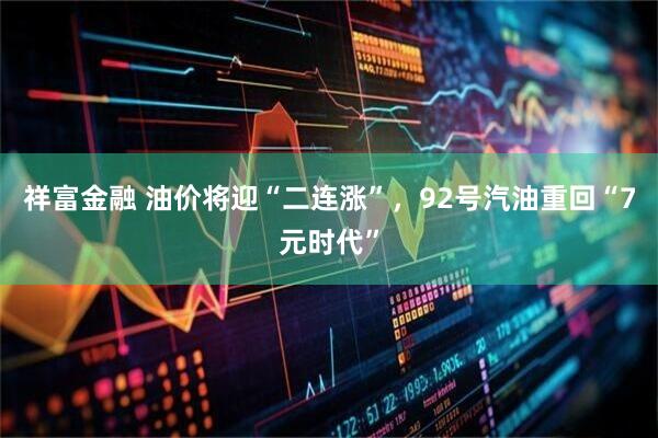 祥富金融 油价将迎“二连涨”，92号汽油重回“7元时代”