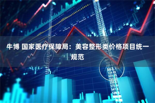 牛博 国家医疗保障局：美容整形类价格项目统一规范