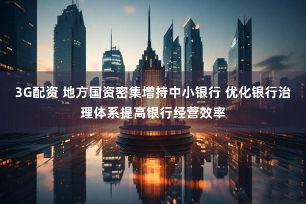 3G配资 地方国资密集增持中小银行 优化银行治理体系提高银行经营效率