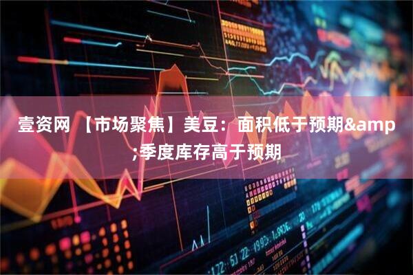 壹资网 【市场聚焦】美豆:面积低于预期&季度库存高于预期