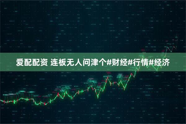 爱配配资 连板无人问津个#财经#行情#经济