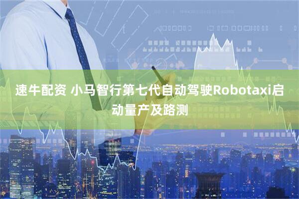 速牛配资 小马智行第七代自动驾驶Robotaxi启动量产及路测