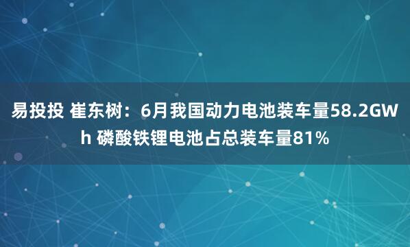易投投 崔东树：6月我国动力电池装车量58.2GWh 磷酸铁锂电池占总装车量81%