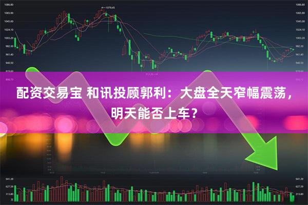 配资交易宝 和讯投顾郭利：大盘全天窄幅震荡，明天能否上车？