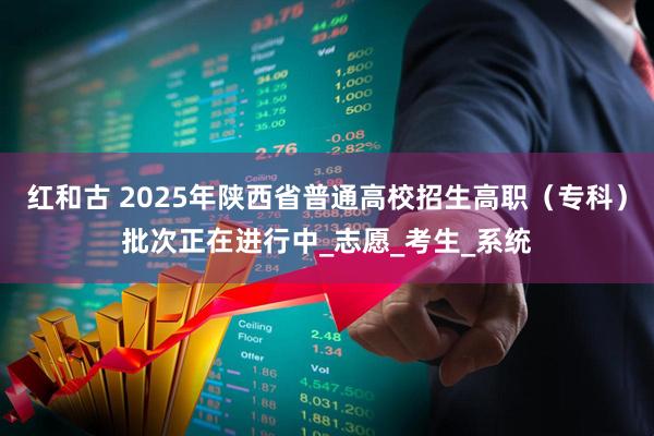 红和古 2025年陕西省普通高校招生高职（专科）批次正在进行中_志愿_考生_系统