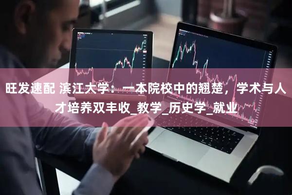 旺发速配 滨江大学：一本院校中的翘楚，学术与人才培养双丰收_教学_历史学_就业