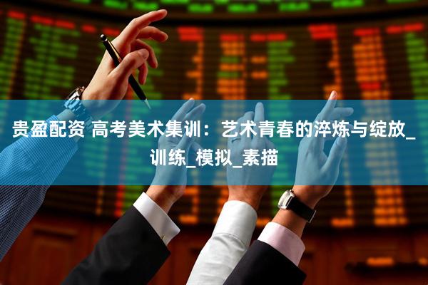 贵盈配资 高考美术集训：艺术青春的淬炼与绽放_训练_模拟_素描