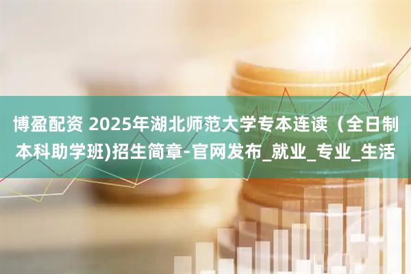 博盈配资 2025年湖北师范大学专本连读（全日制本科助学班)招生简章-官网发布_就业_专业_生活