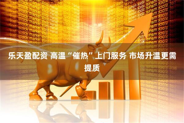 乐天盈配资 高温“催热”上门服务 市场升温更需提质