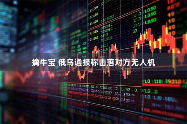擒牛宝 俄乌通报称击落对方无人机