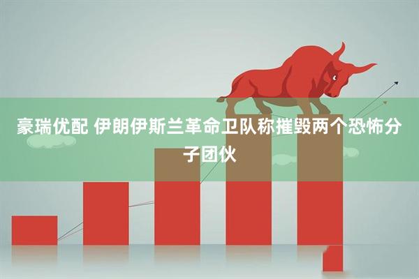 豪瑞优配 伊朗伊斯兰革命卫队称摧毁两个恐怖分子团伙