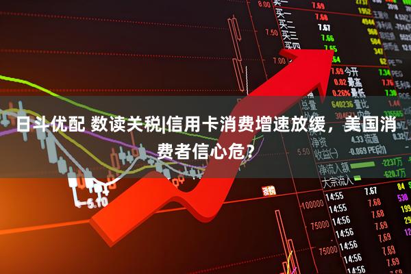 日斗优配 数读关税|信用卡消费增速放缓，美国消费者信心危？