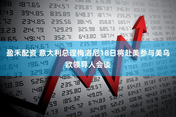 盈禾配资 意大利总理梅洛尼18日将赴美参与美乌欧领导人会谈