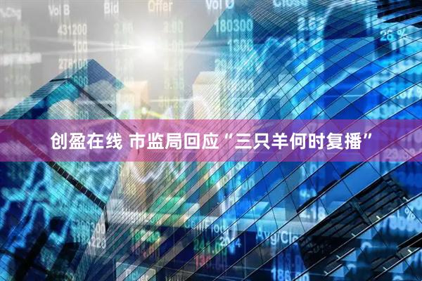 创盈在线 市监局回应“三只羊何时复播”