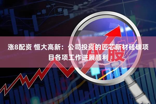 涨8配资 恒大高新：公司投资的匠芯新材硅碳项目各项工作进展顺利