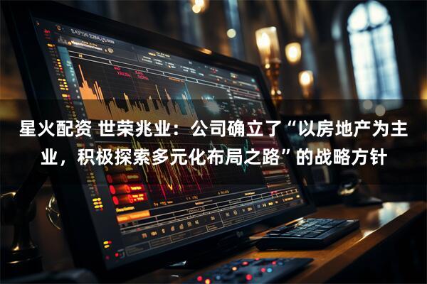 星火配资 世荣兆业：公司确立了“以房地产为主业，积极探索多元化布局之路”的战略方针