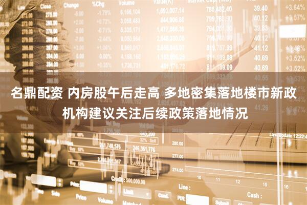 名鼎配资 内房股午后走高 多地密集落地楼市新政 机构建议关注后续政策落地情况