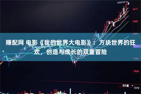赚配网 电影《我的世界大电影》：方块世界的狂欢，创造与成长的双重冒险