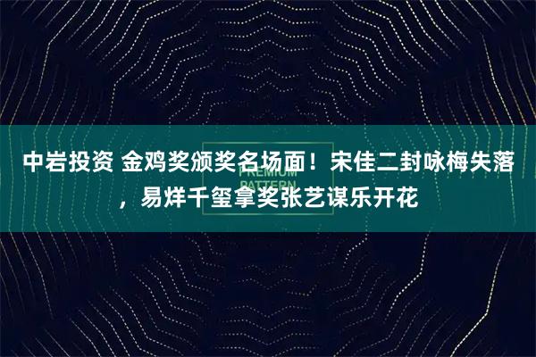 中岩投资 金鸡奖颁奖名场面！宋佳二封咏梅失落，易烊千玺拿奖张艺谋乐开花