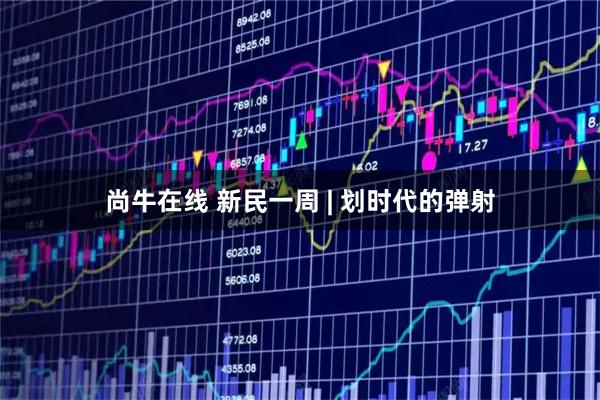 尚牛在线 新民一周 | 划时代的弹射