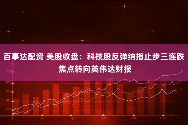 百事达配资 美股收盘：科技股反弹纳指止步三连跌 焦点转向英伟达财报