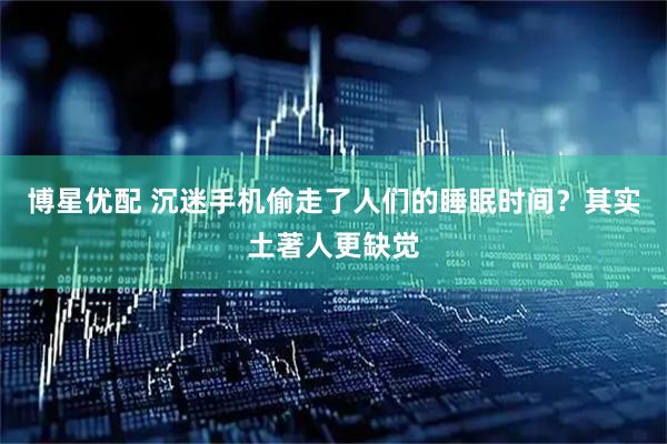 博星优配 沉迷手机偷走了人们的睡眠时间？其实土著人更缺觉