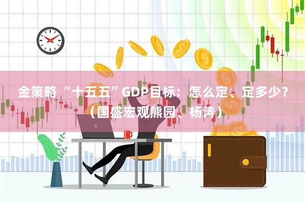 金策略 “十五五”GDP目标：怎么定、定多少？（国盛宏观熊园、杨涛）