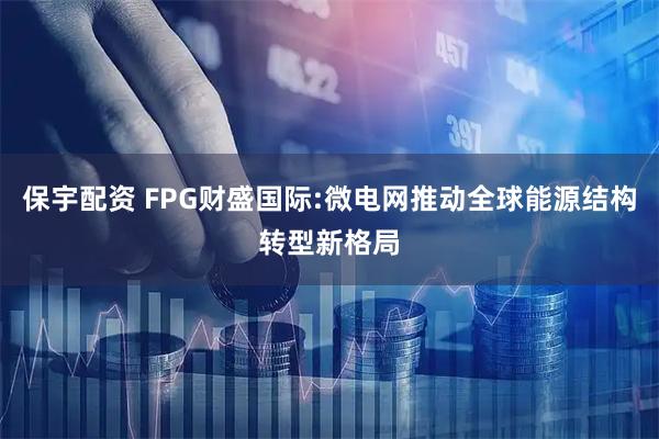 保宇配资 FPG财盛国际:微电网推动全球能源结构转型新格局