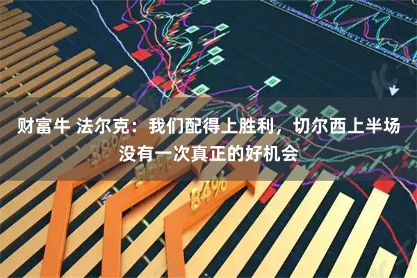 财富牛 法尔克：我们配得上胜利，切尔西上半场没有一次真正的好机会