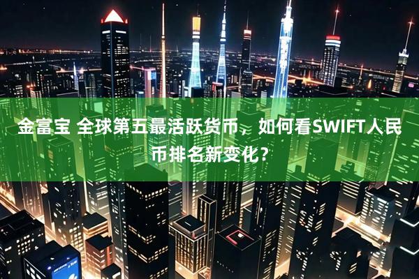 金富宝 全球第五最活跃货币，如何看SWIFT人民币排名新变化？