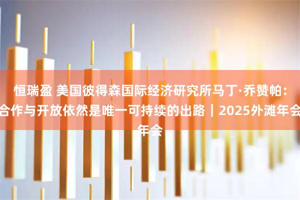 恒瑞盈 美国彼得森国际经济研究所马丁·乔赞帕：合作与开放依然是唯一可持续的出路｜2025外滩年会