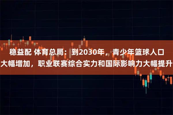 稳益配 体育总局：到2030年，青少年篮球人口大幅增加，职业联赛综合实力和国际影响力大幅提升