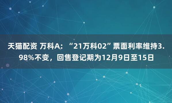 天猫配资 万科A：“21万科02”票面利率维持3.98%不变，回售登记期为12月9日至15日