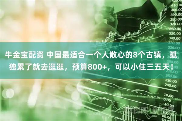 牛金宝配资 中国最适合一个人散心的8个古镇，孤独累了就去逛逛，预算800+，可以小住三五天！
