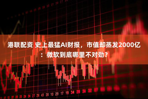 港联配资 史上最猛AI财报，市值却蒸发2000亿：微软到底哪里不对劲？