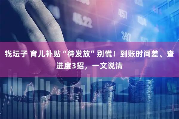 钱坛子 育儿补贴“待发放”别慌!到账时间差、查进度3招,一文说清