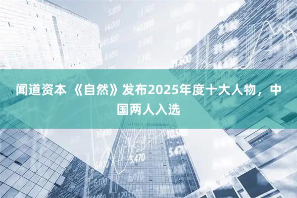闻道资本 《自然》发布2025年度十大人物,中国两人入选